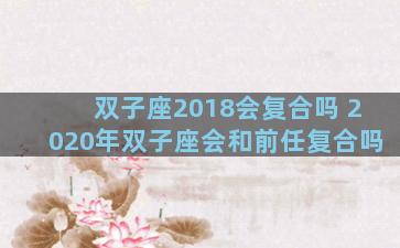 双子座2018会复合吗 2020年双子座会和前任复合吗
